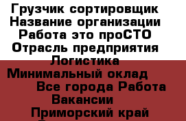 Грузчик-сортировщик › Название организации ­ Работа-это проСТО › Отрасль предприятия ­ Логистика › Минимальный оклад ­ 24 000 - Все города Работа » Вакансии   . Приморский край,Владивосток г.